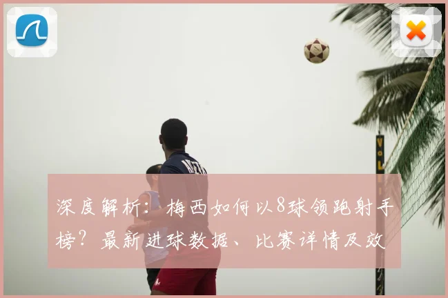 深度解析：梅西如何以8球领跑射手榜？最新进球数据、比赛详情及效率对比全览