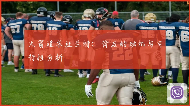 火箭追求杜兰特：背后的动机与可行性分析