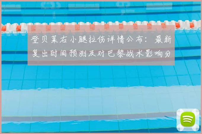 登贝莱右小腿拉伤详情公布:最新复出时间预测及对巴黎战术影响分析