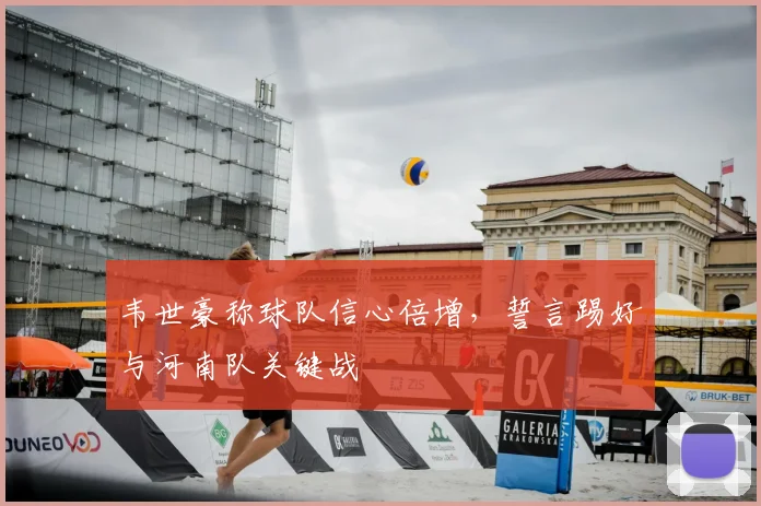 韦世豪称球队信心倍增，誓言踢好与河南队关键战