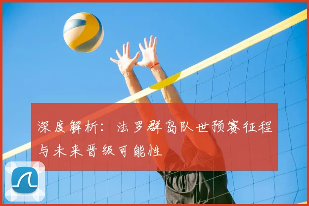 深度解析：法罗群岛队世预赛征程与未来晋级可能性