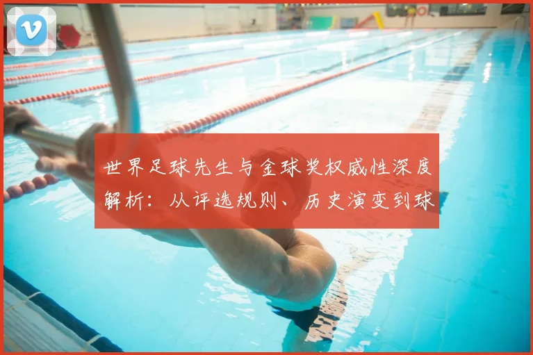 世界足球先生与金球奖权威性深度解析:从评选规则、历史演变到球星荣誉对比