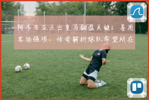 阿韦洛亚点出皇马翻盘关键:善用客场强项,传奇解析球队希望所在