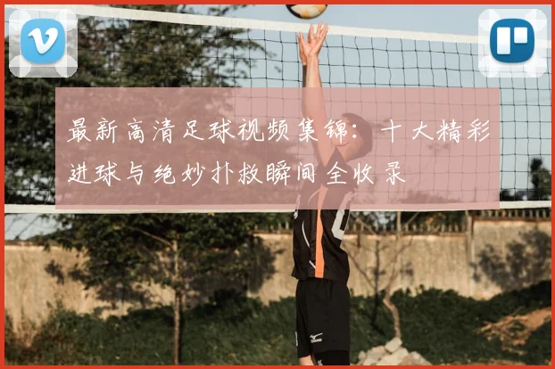 最新高清足球视频集锦：十大精彩进球与绝妙扑救瞬间全收录