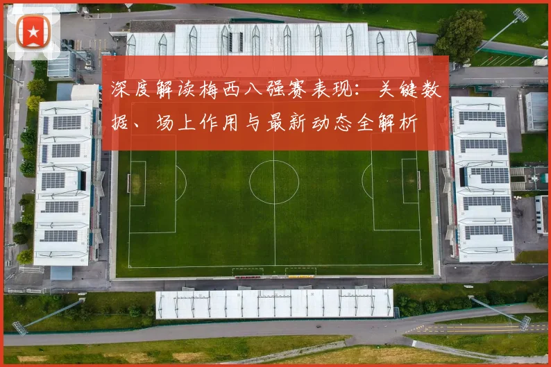 深度解读梅西八强赛表现：关键数据、场上作用与最新动态全解析