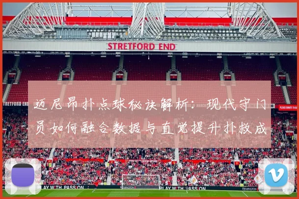 迈尼昂扑点球秘诀解析：现代守门员如何融合数据与直觉提升扑救成功率