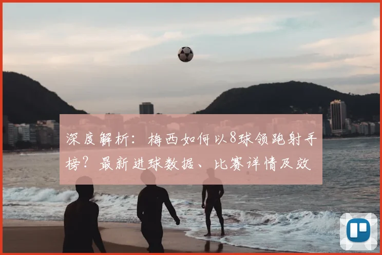 深度解析:梅西如何以8球领跑射手榜?最新进球数据、比赛详情及效率对比全览