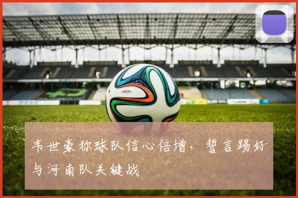 韦世豪称球队信心倍增,誓言踢好与河南队关键战
