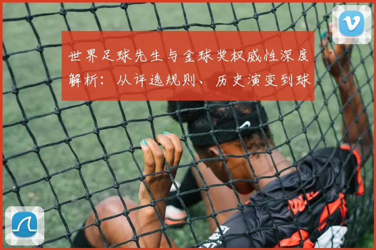 世界足球先生与金球奖权威性深度解析：从评选规则、历史演变到球星荣誉对比