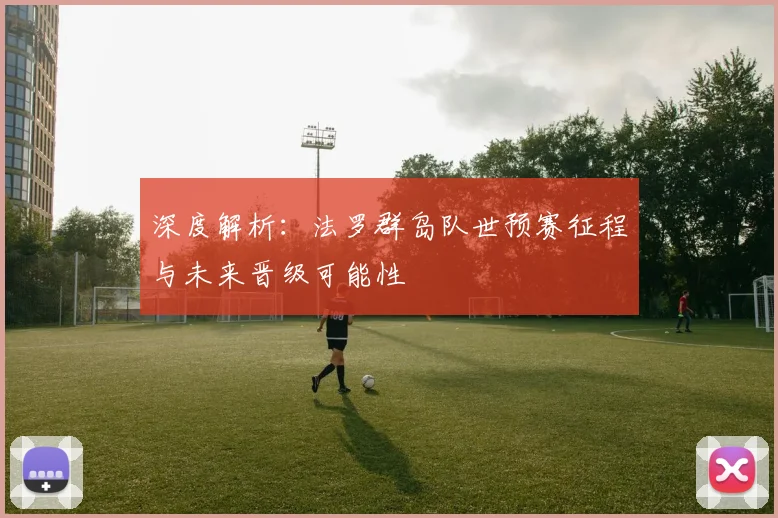 深度解析:法罗群岛队世预赛征程与未来晋级可能性